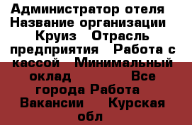 Администратор отеля › Название организации ­ Круиз › Отрасль предприятия ­ Работа с кассой › Минимальный оклад ­ 25 000 - Все города Работа » Вакансии   . Курская обл.